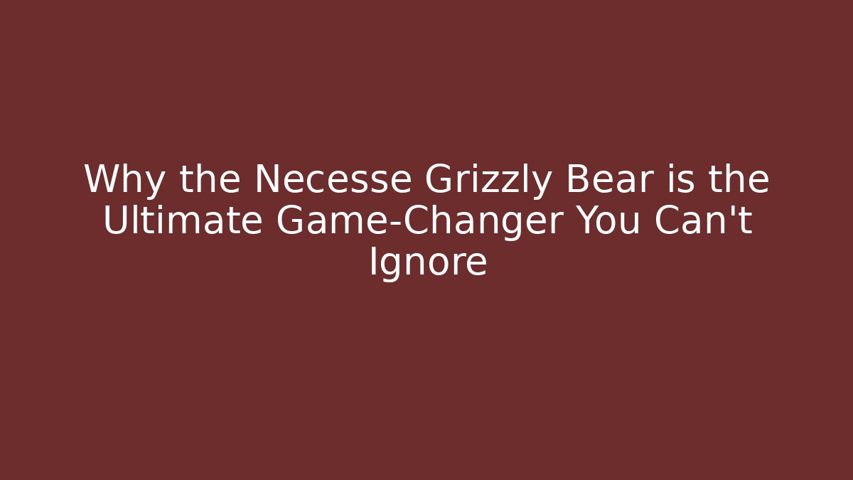 Why the Necesse Grizzly Bear is the Ultimate Game-Changer You Can't Ignore
