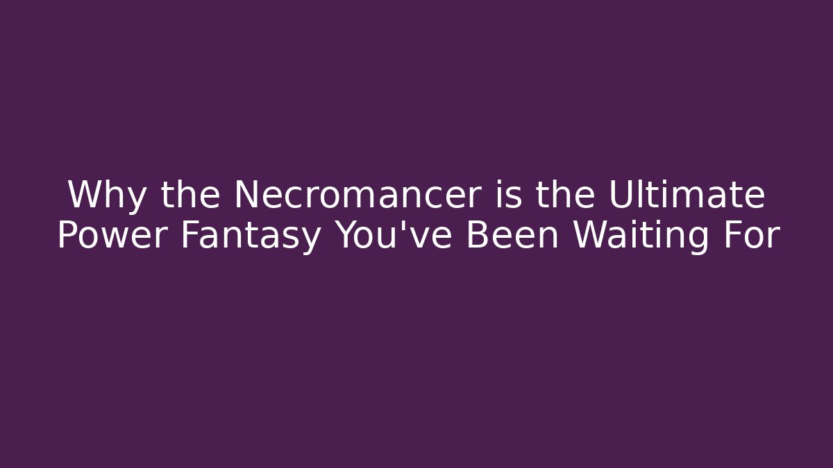Why the Necromancer is the Ultimate Power Fantasy You've Been Waiting For