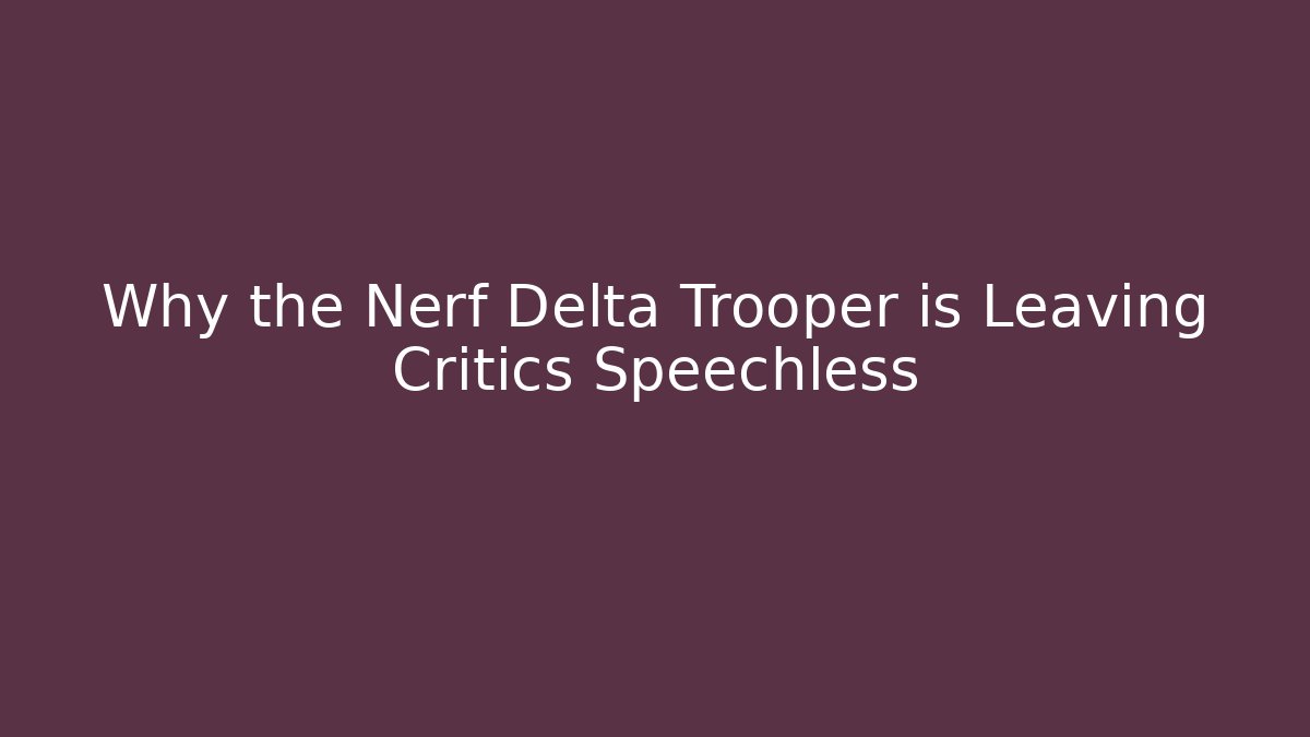 Why the Nerf Delta Trooper is Leaving Critics Speechless