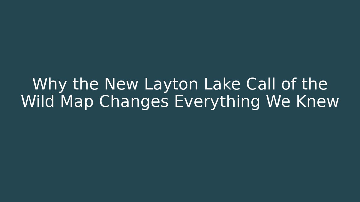 Why the New Layton Lake Call of the Wild Map Changes Everything We Knew