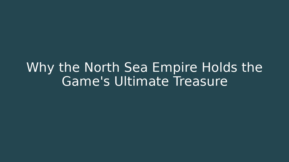 Why the North Sea Empire Holds the Game's Ultimate Treasure