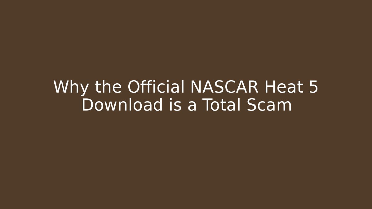 Why the Official NASCAR Heat 5 Download is a Total Scam