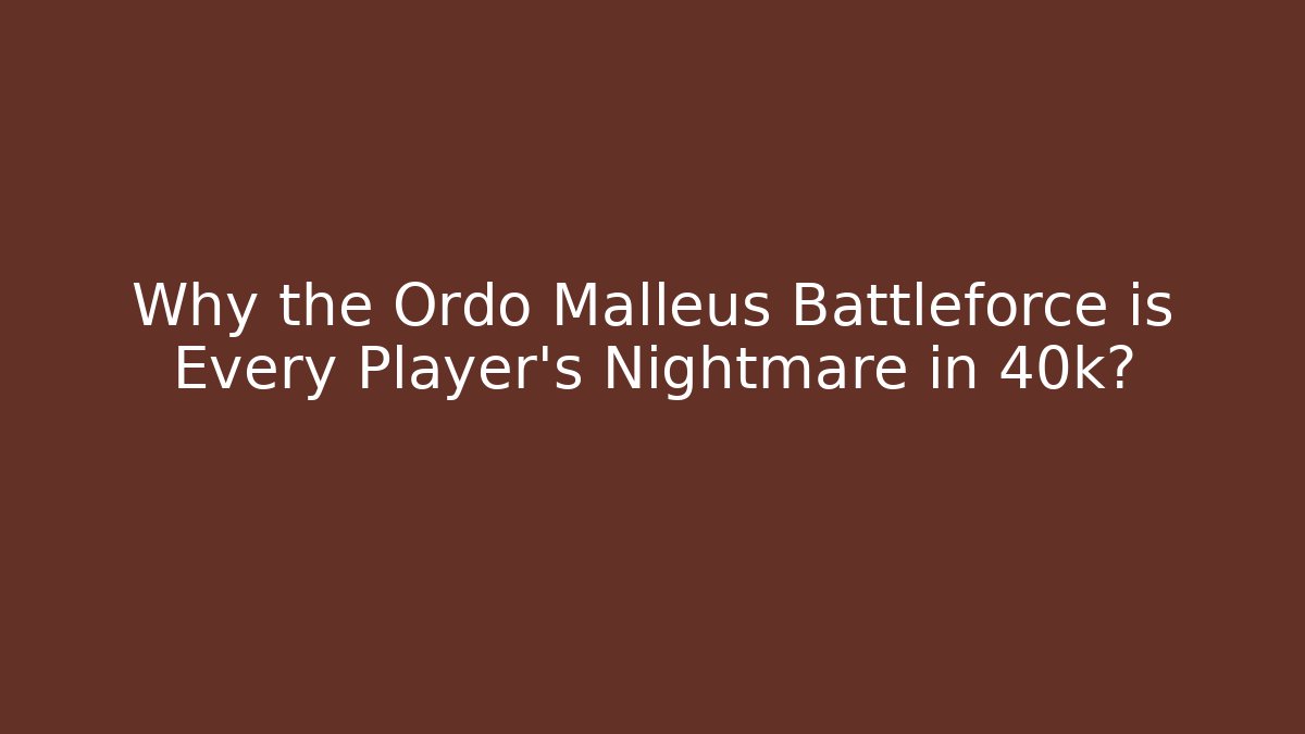 Why the Ordo Malleus Battleforce is Every Player's Nightmare in 40k?
