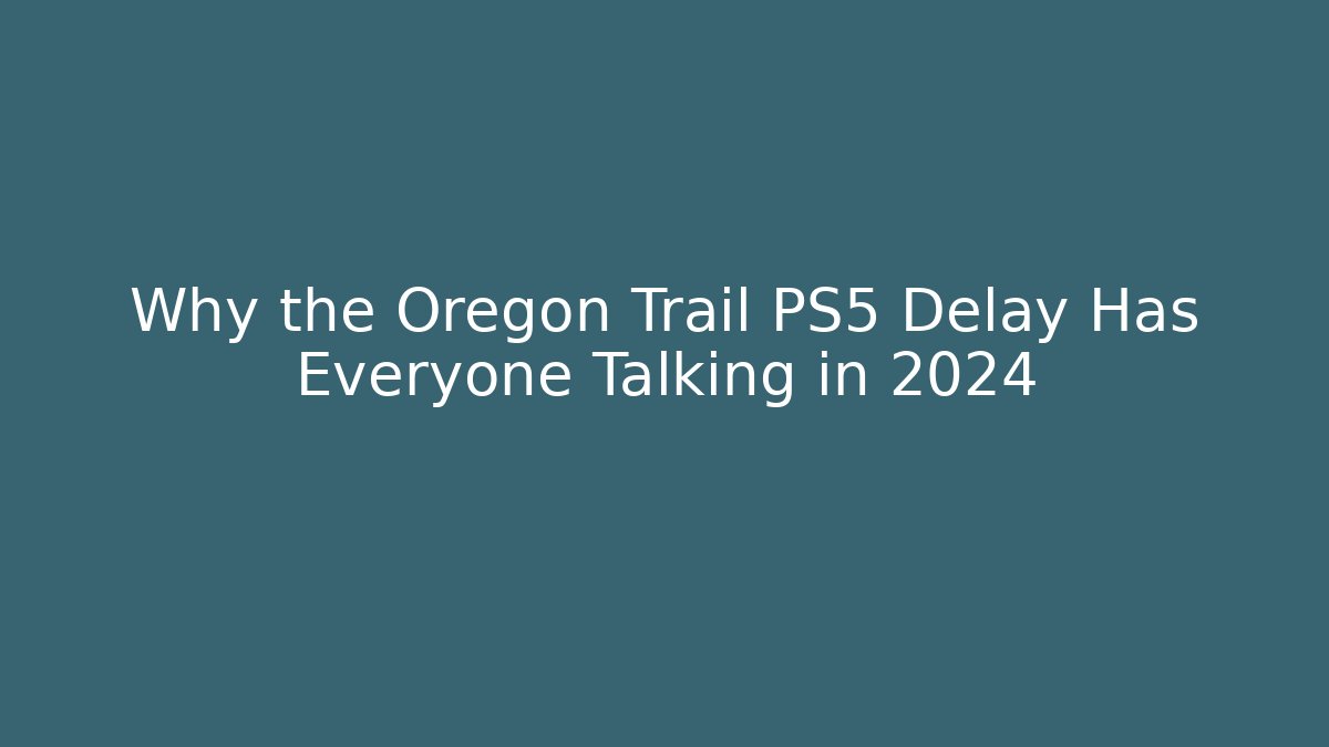 Why the Oregon Trail PS5 Delay Has Everyone Talking in 2024