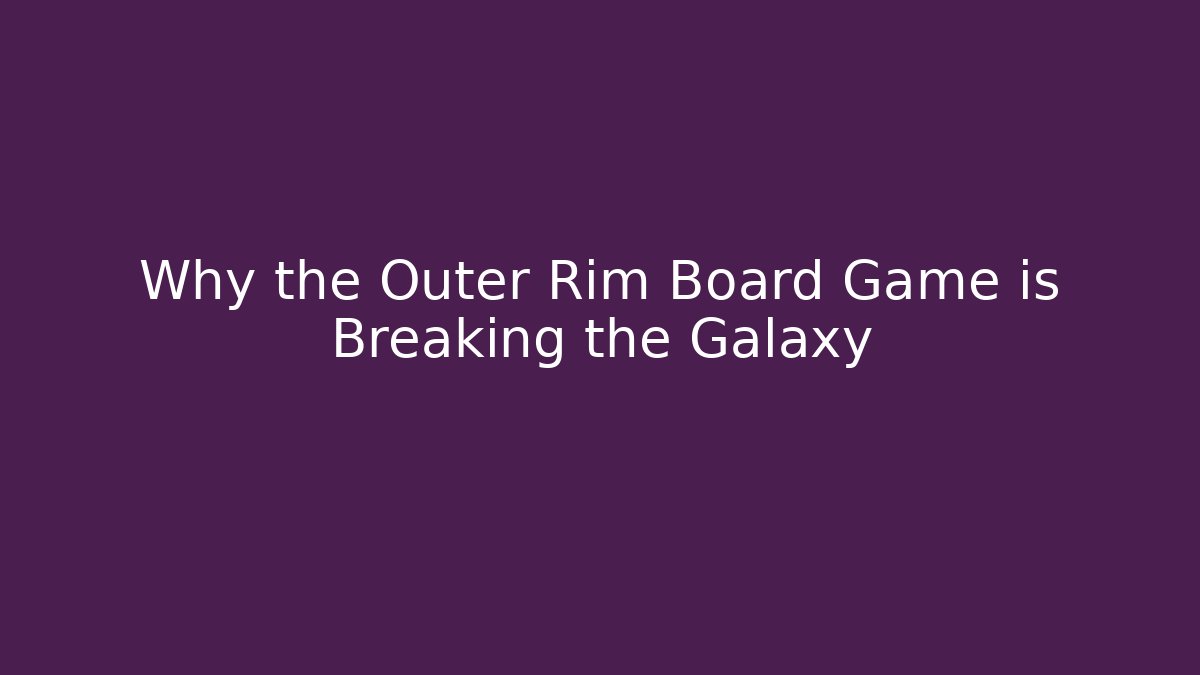 Why the Outer Rim Board Game is Breaking the Galaxy