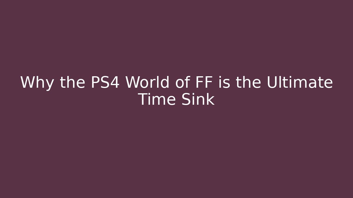 Why the PS4 World of FF is the Ultimate Time Sink
