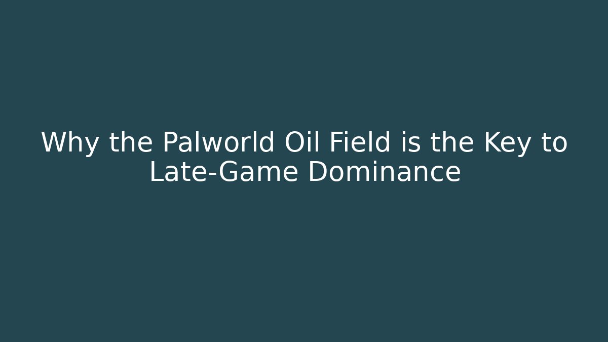 Why the Palworld Oil Field is the Key to Late-Game Dominance