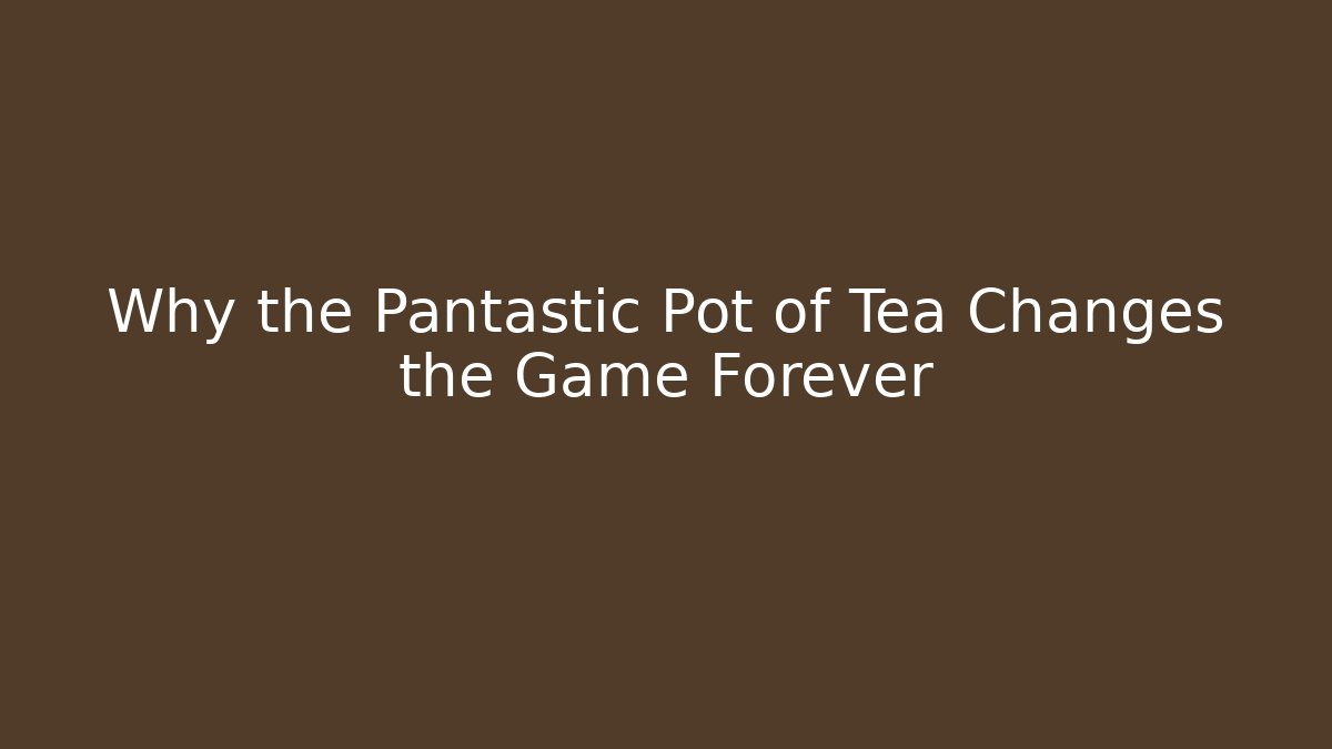 Why the Pantastic Pot of Tea Changes the Game Forever