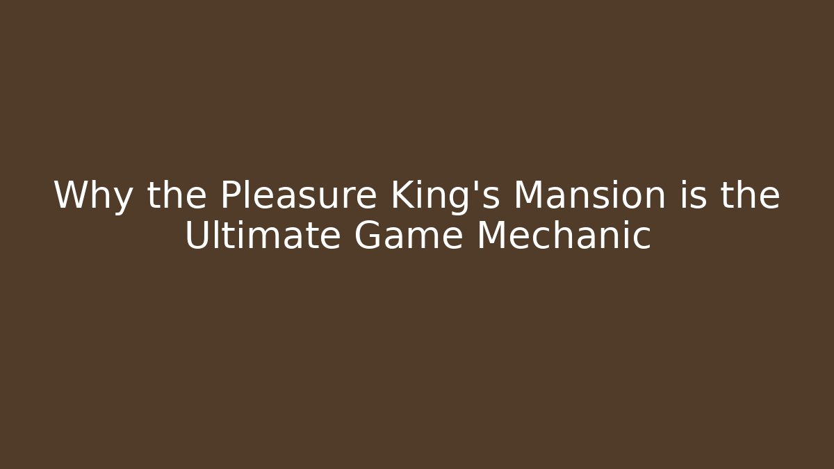 Why the Pleasure King's Mansion is the Ultimate Game Mechanic