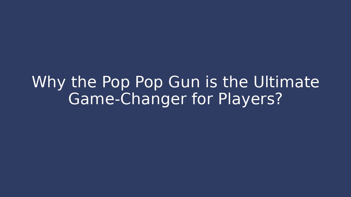 Why the Pop Pop Gun is the Ultimate Game-Changer for Players?