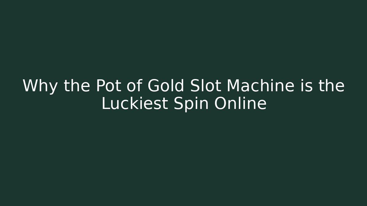 Why the Pot of Gold Slot Machine is the Luckiest Spin Online