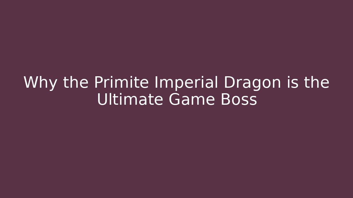 Why the Primite Imperial Dragon is the Ultimate Game Boss