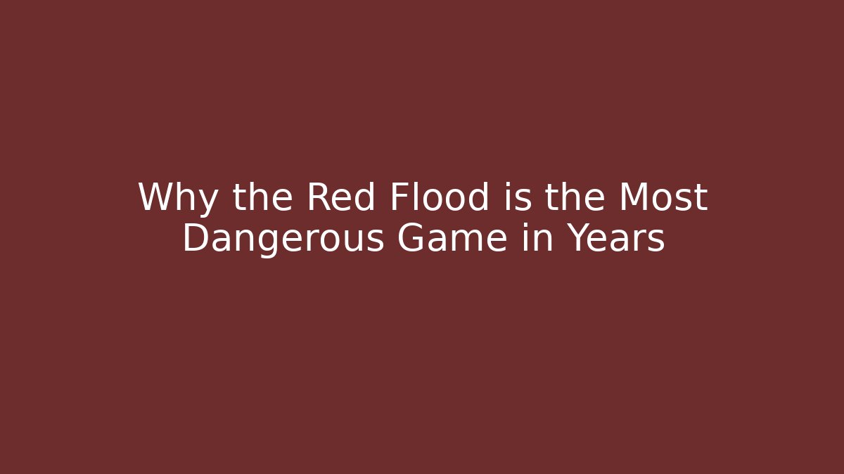 Why the Red Flood is the Most Dangerous Game in Years