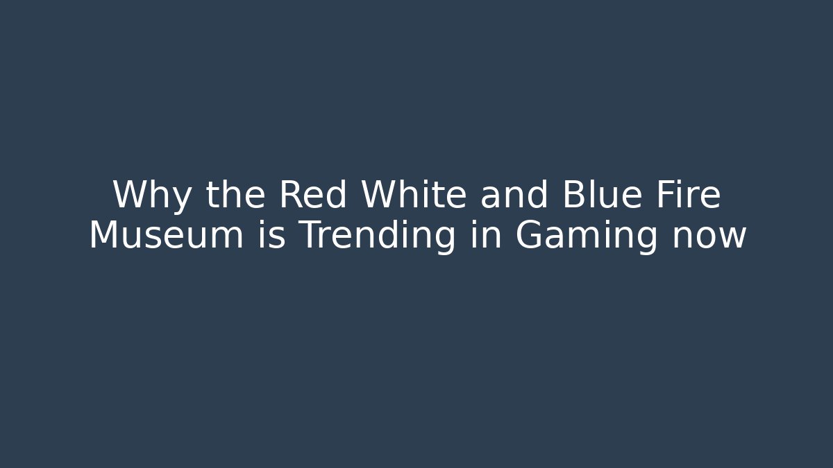 Why the Red White and Blue Fire Museum is Trending in Gaming now