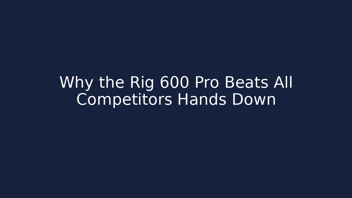 Why the Rig 600 Pro Beats All Competitors Hands Down