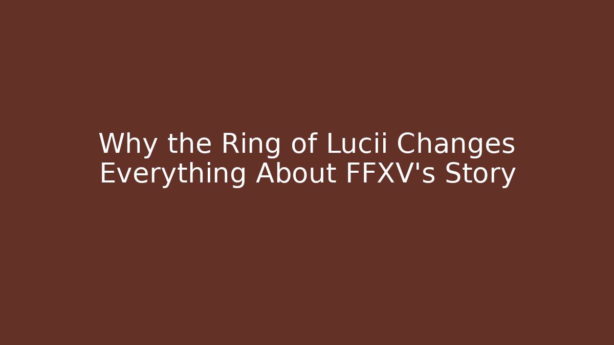 Why the Ring of Lucii Changes Everything About FFXV's Story