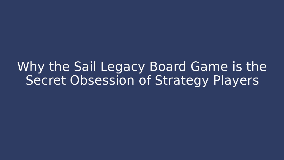 Why the Sail Legacy Board Game is the Secret Obsession of Strategy Players