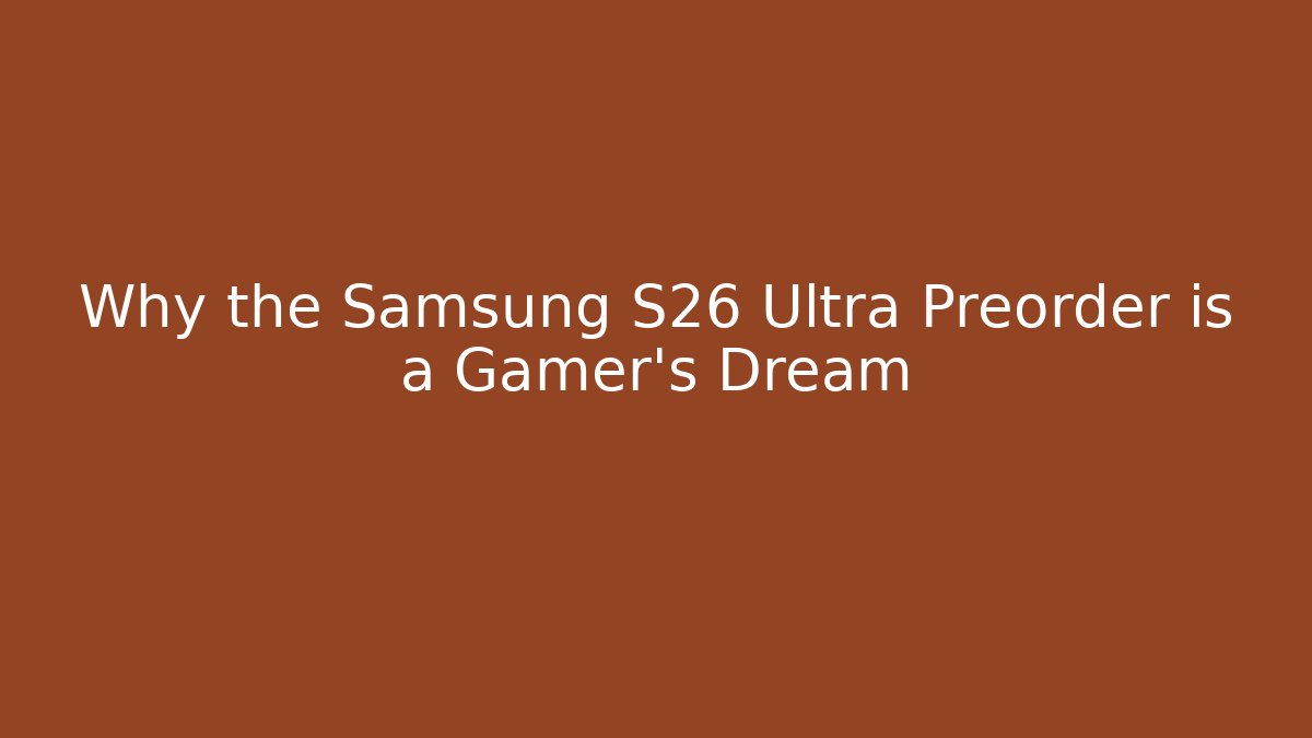 Why the Samsung S26 Ultra Preorder is a Gamer's Dream