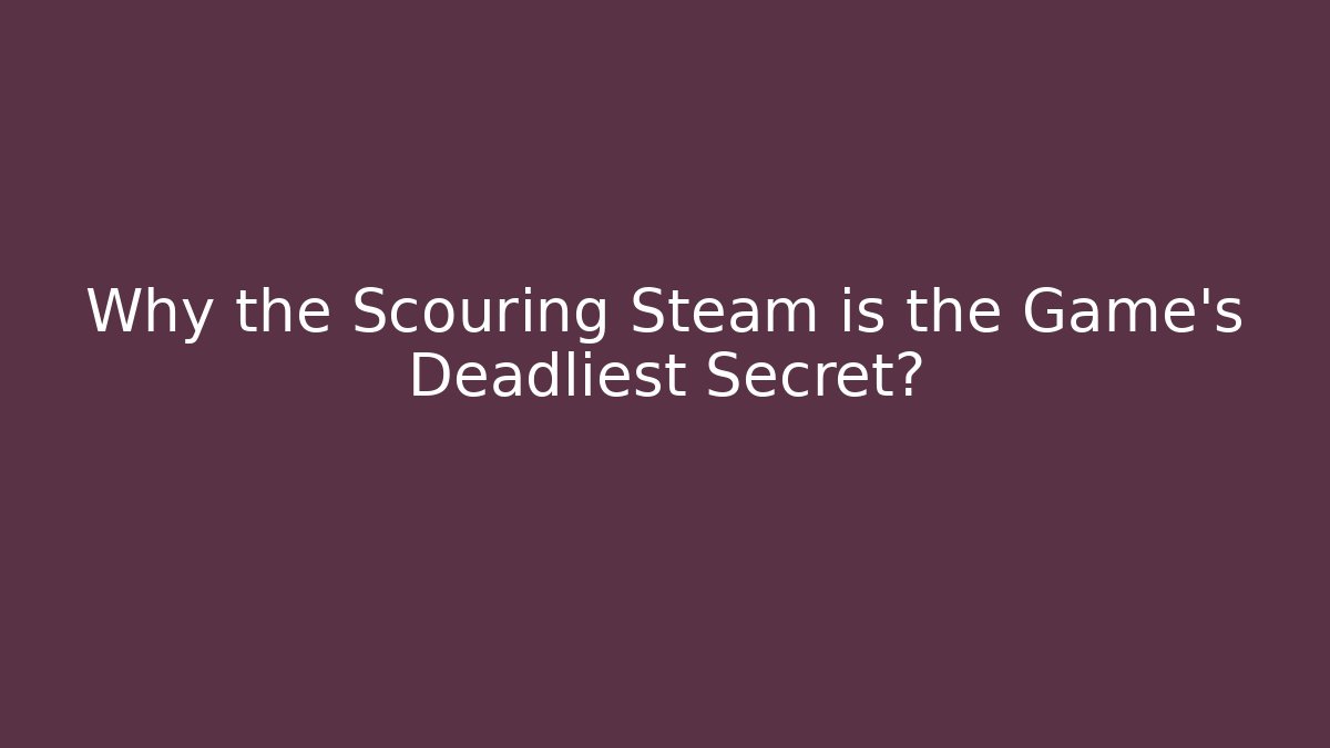 Why the Scouring Steam is the Game's Deadliest Secret?