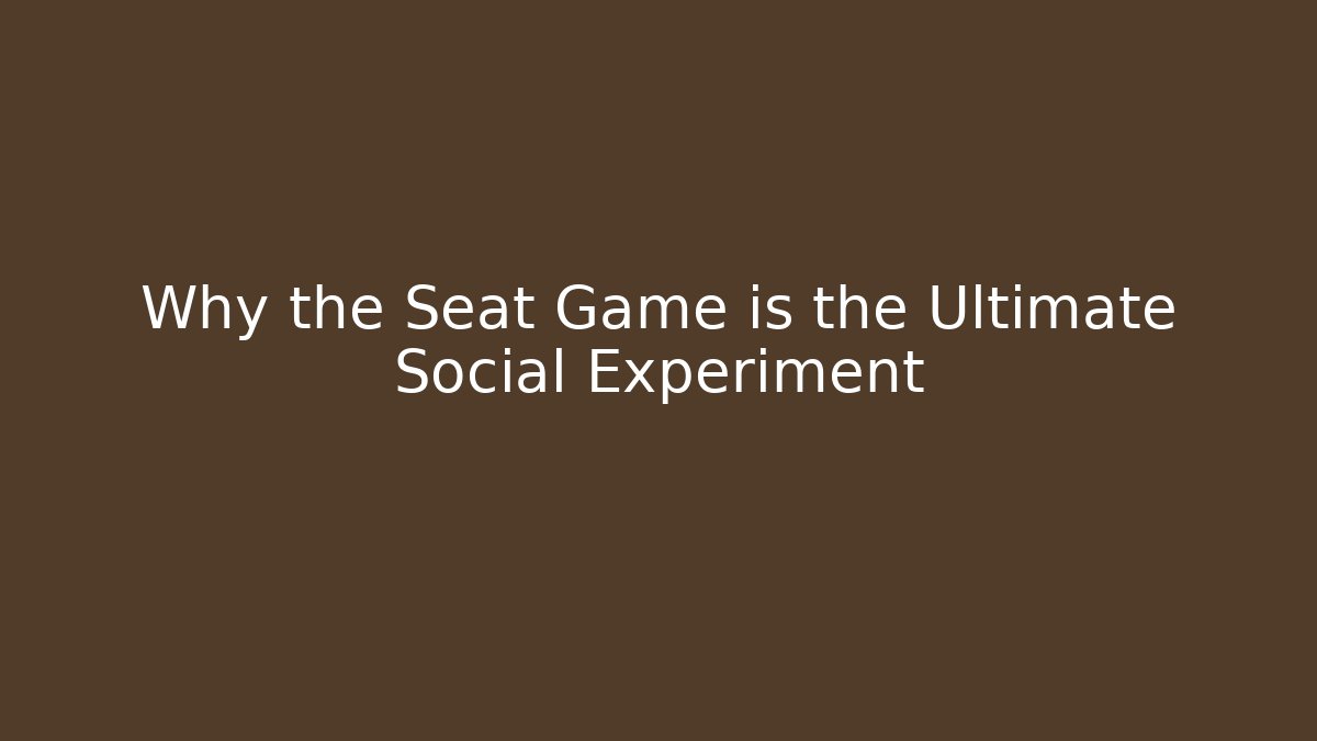 Why the Seat Game is the Ultimate Social Experiment