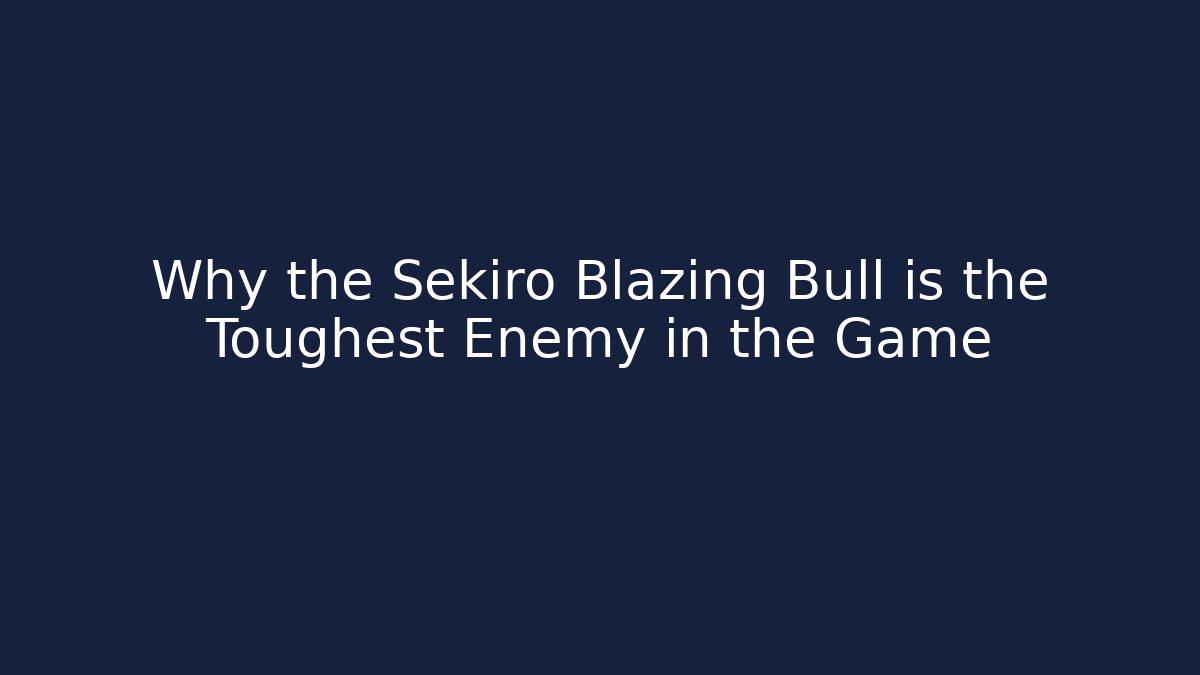 Why the Sekiro Blazing Bull is the Toughest Enemy in the Game