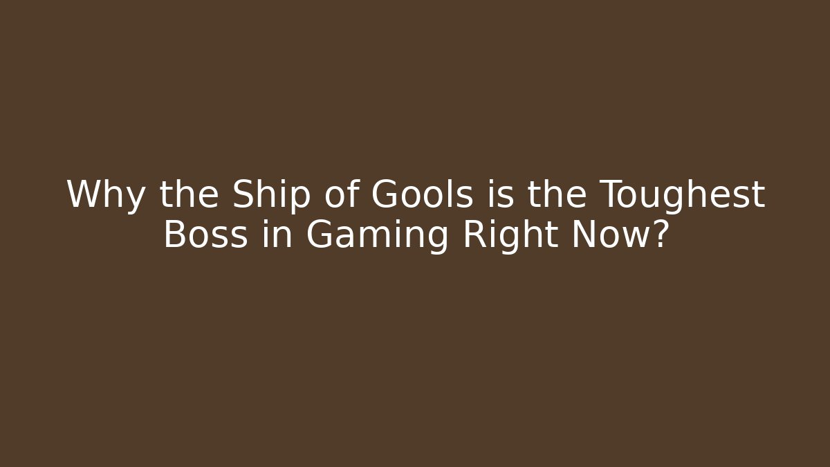 Why the Ship of Gools is the Toughest Boss in Gaming Right Now?