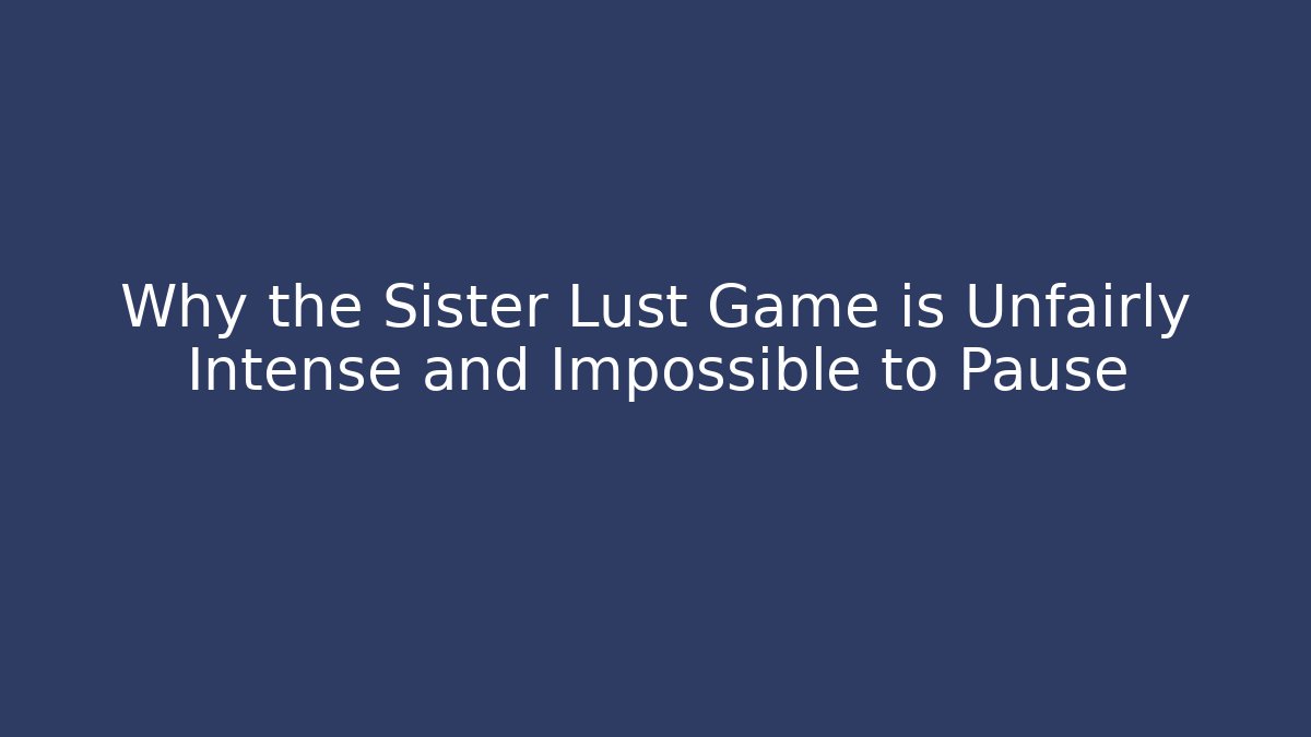Why the Sister Lust Game is Unfairly Intense and Impossible to Pause