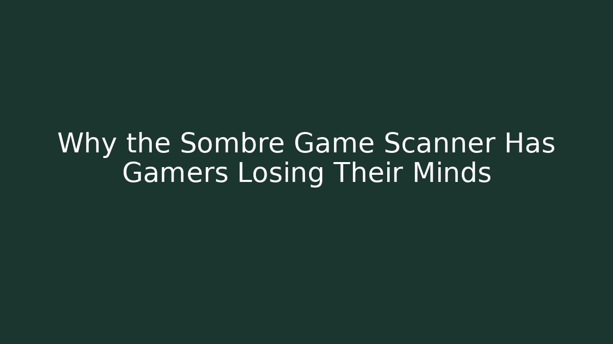 Why the Sombre Game Scanner Has Gamers Losing Their Minds