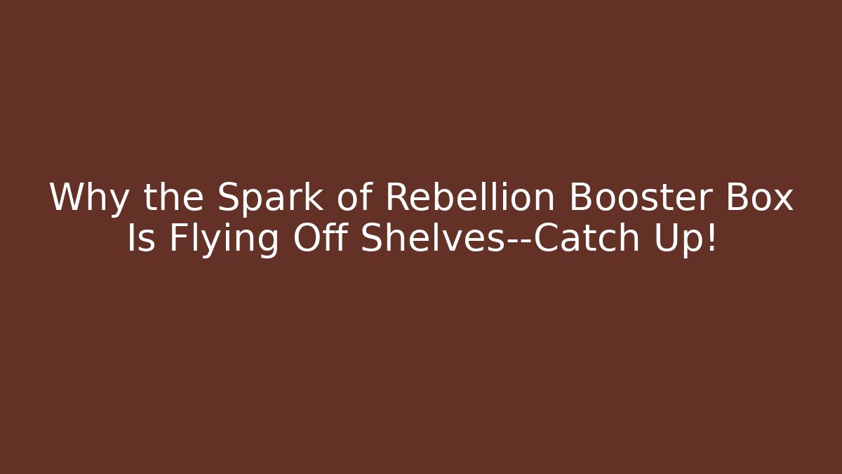 Why the Spark of Rebellion Booster Box Is Flying Off Shelves—Catch Up!