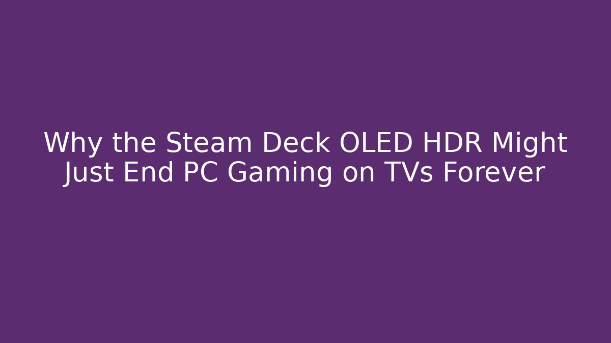 Why the Steam Deck OLED HDR Might Just End PC Gaming on TVs Forever