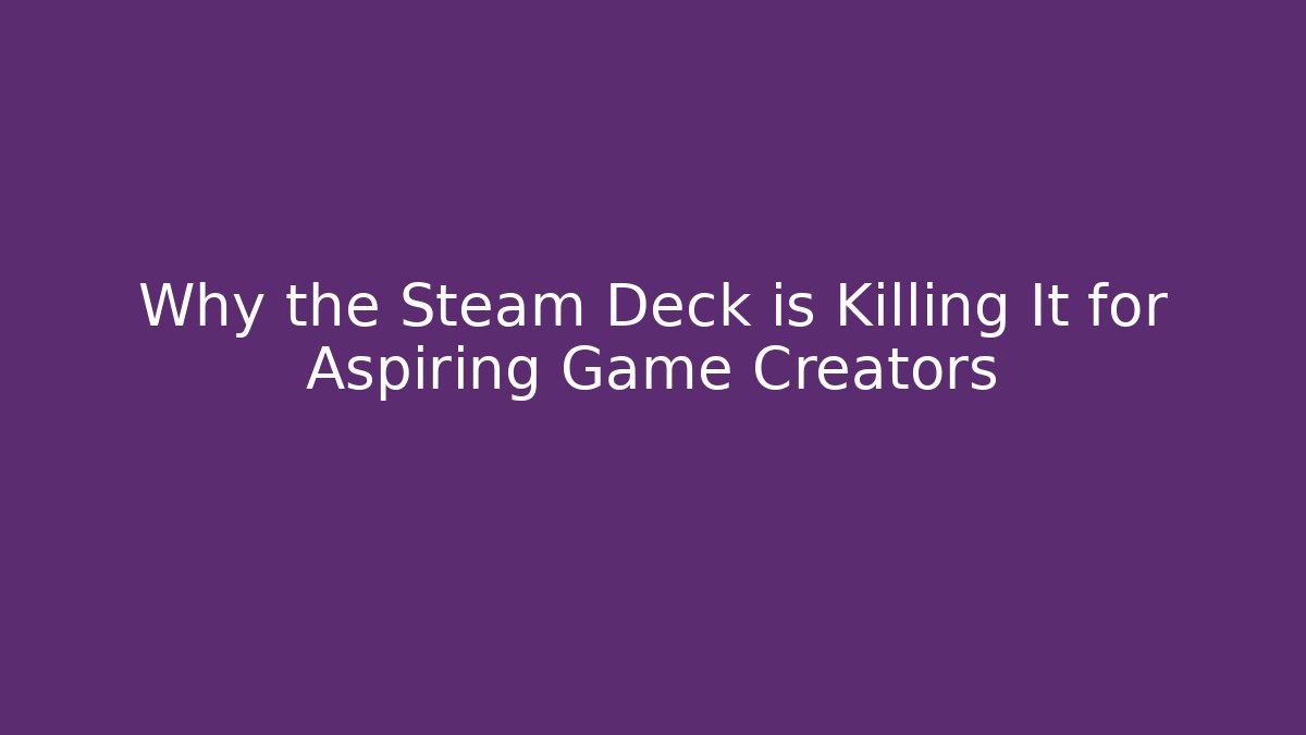 Why the Steam Deck is Killing It for Aspiring Game Creators