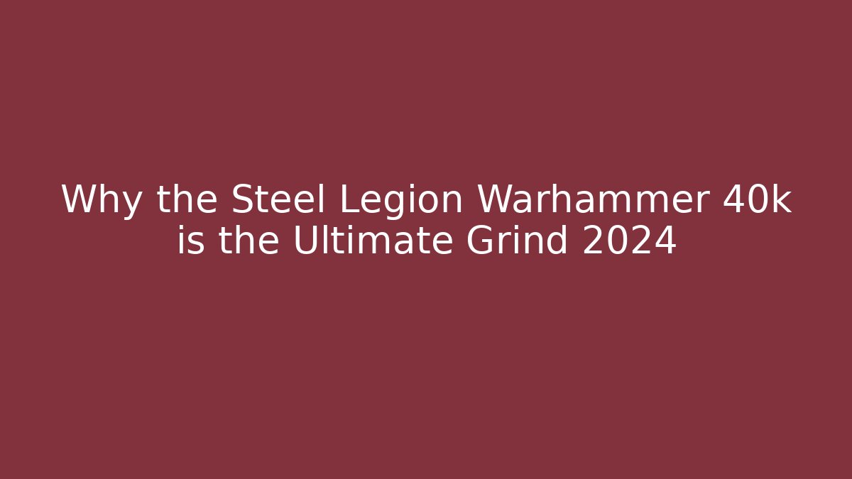 Why the Steel Legion Warhammer 40k is the Ultimate Grind 2024