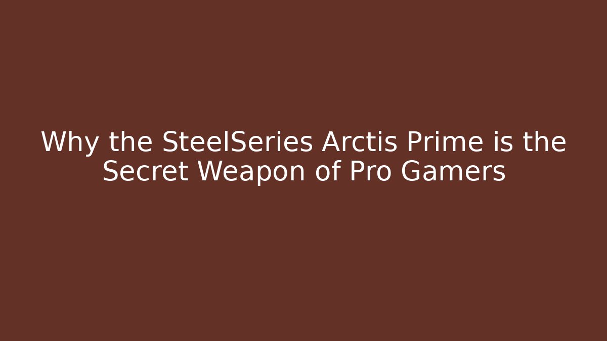 Why the SteelSeries Arctis Prime is the Secret Weapon of Pro Gamers