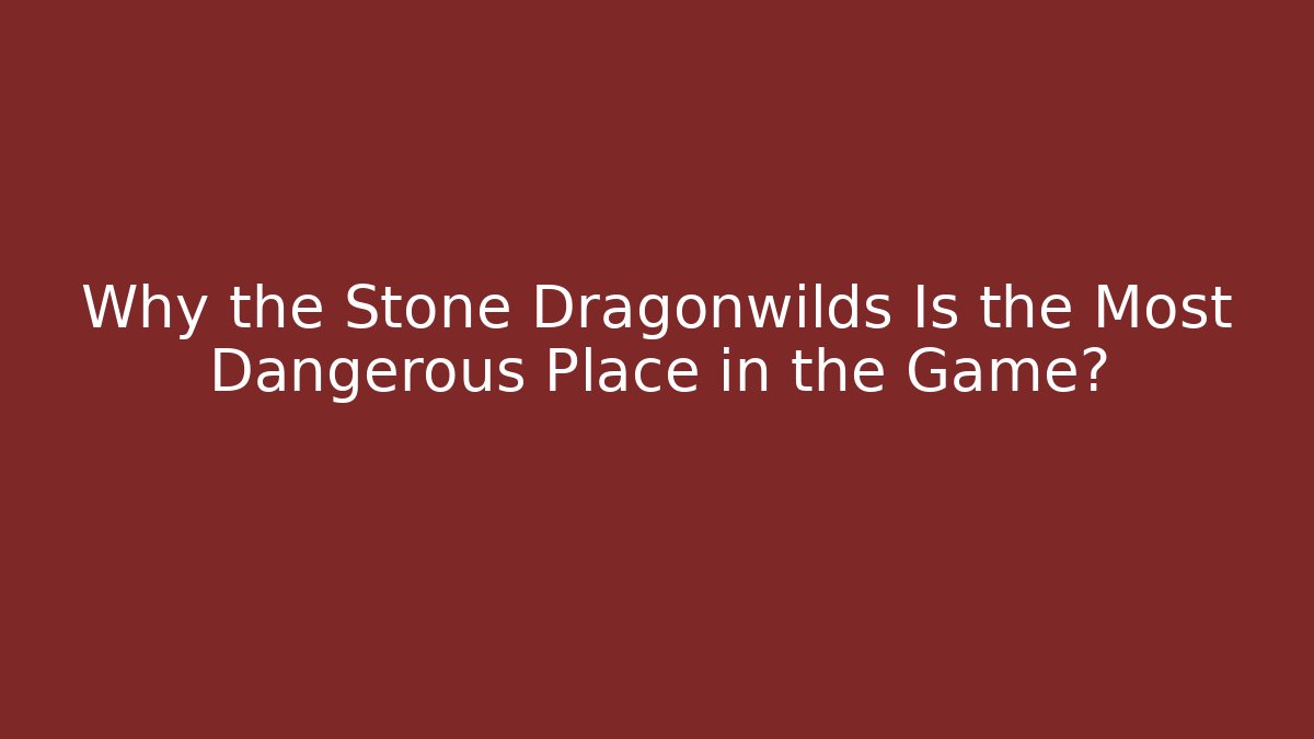 Why the Stone Dragonwilds Is the Most Dangerous Place in the Game?