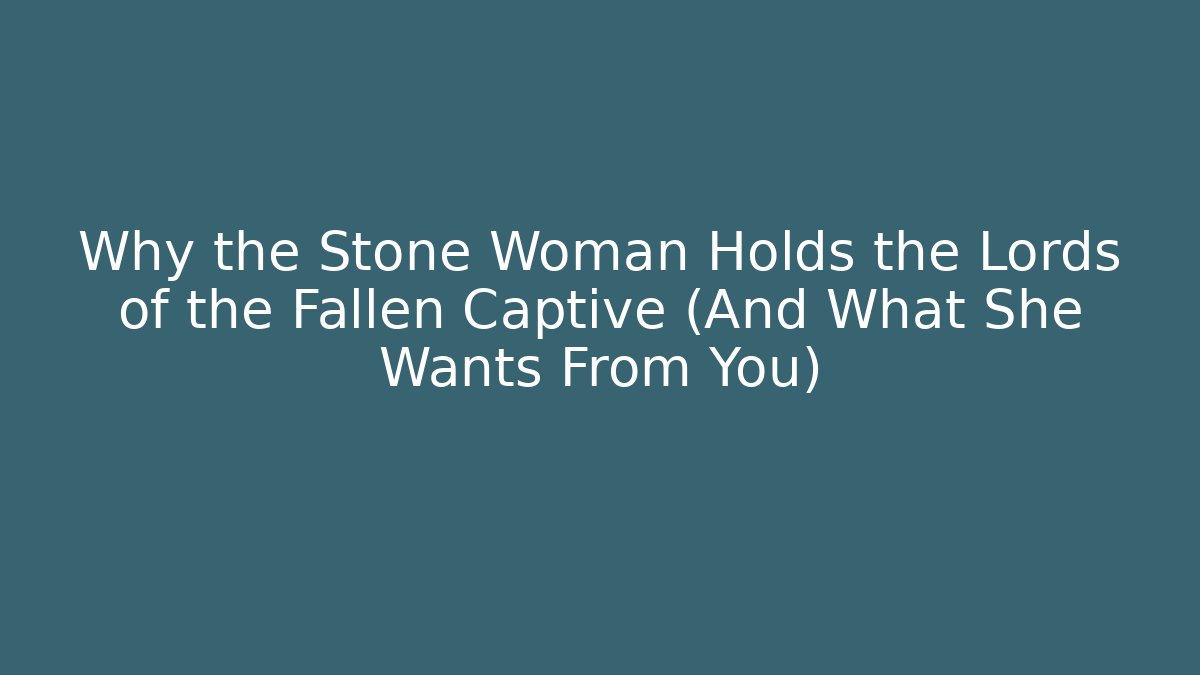 Why the Stone Woman Holds the Lords of the Fallen Captive (And What She Wants From You)