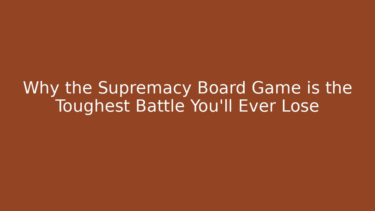 Why the Supremacy Board Game is the Toughest Battle You'll Ever Lose