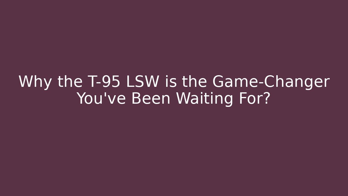Why the T-95 LSW is the Game-Changer You've Been Waiting For?