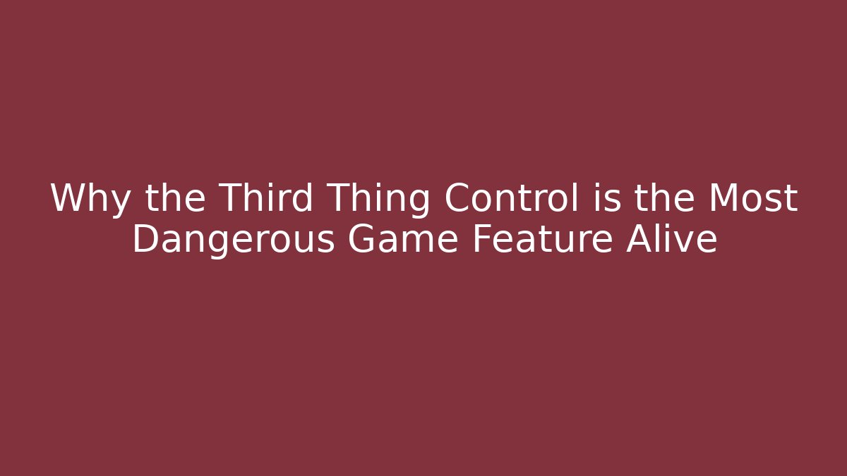 Why the Third Thing Control is the Most Dangerous Game Feature Alive