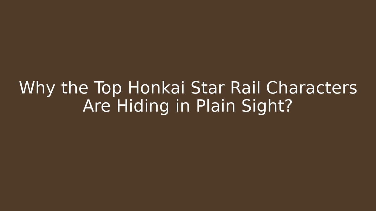 Why the Top Honkai Star Rail Characters Are Hiding in Plain Sight?