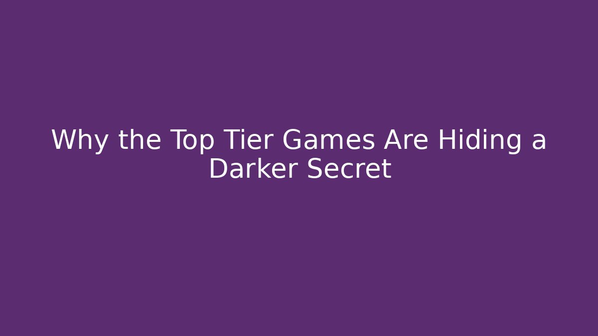 Why the Top Tier Games Are Hiding a Darker Secret