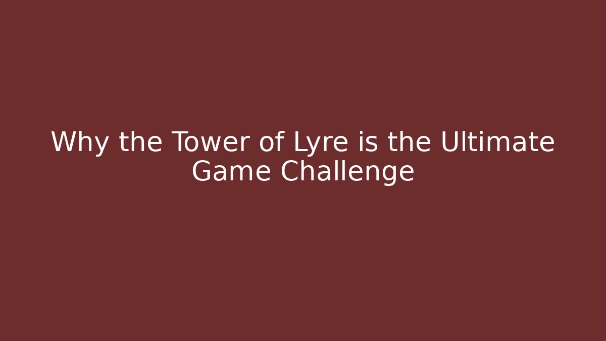 Why the Tower of Lyre is the Ultimate Game Challenge