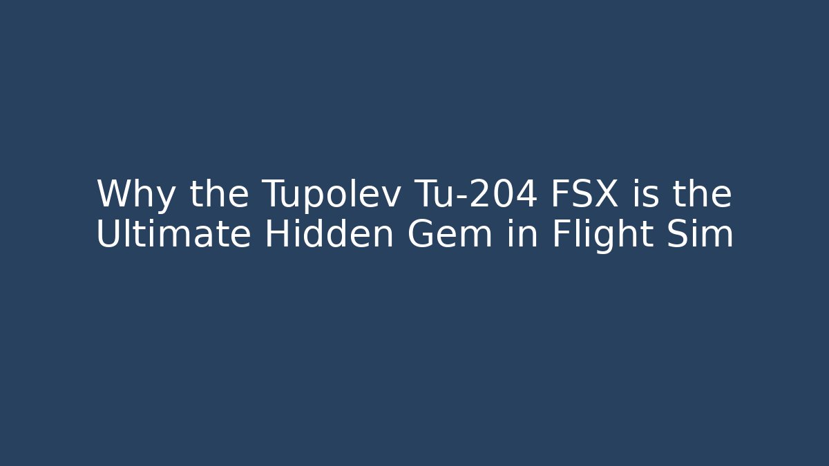 Why the Tupolev Tu-204 FSX is the Ultimate Hidden Gem in Flight Sim