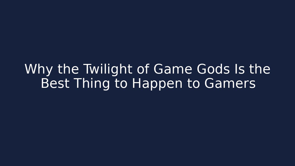 Why the Twilight of Game Gods Is the Best Thing to Happen to Gamers