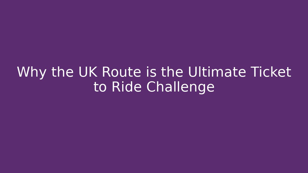 Why the UK Route is the Ultimate Ticket to Ride Challenge