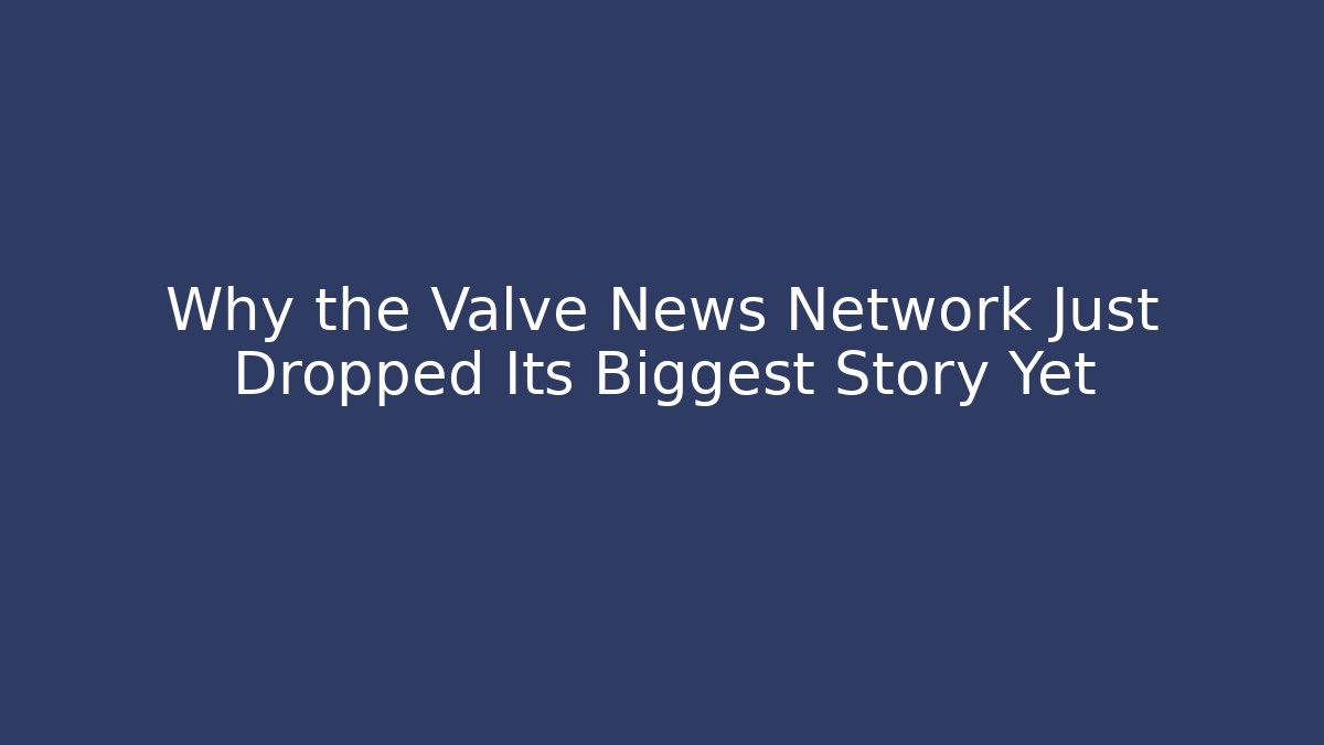 Why the Valve News Network Just Dropped Its Biggest Story Yet