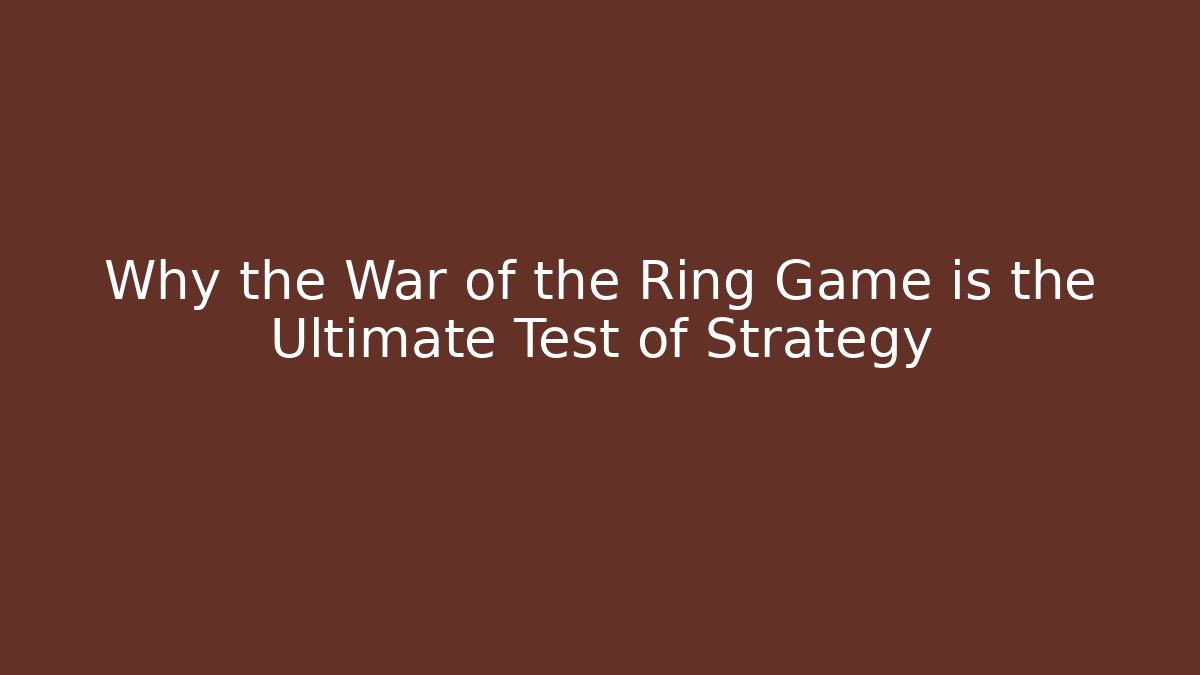 Why the War of the Ring Game is the Ultimate Test of Strategy