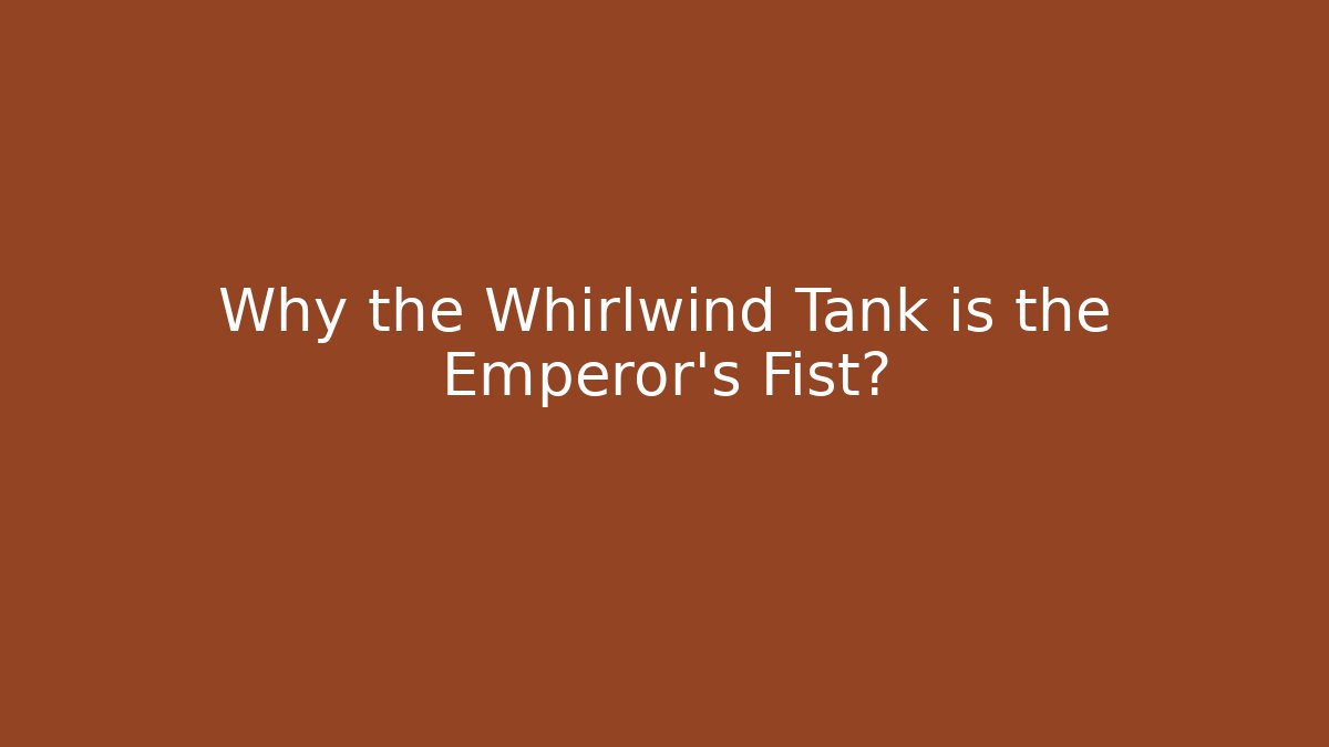 Why the Whirlwind Tank is the Emperor's Fist?