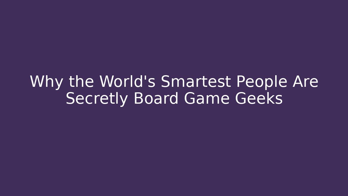 Why the World's Smartest People Are Secretly Board Game Geeks