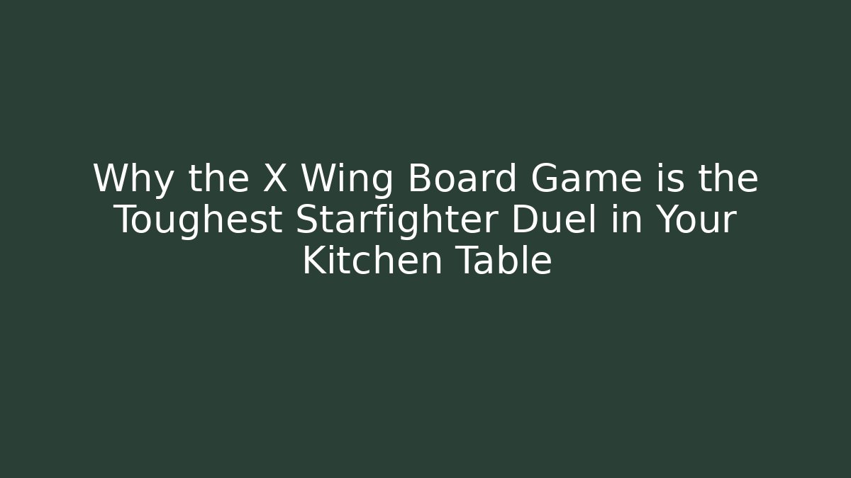Why the X Wing Board Game is the Toughest Starfighter Duel in Your Kitchen Table