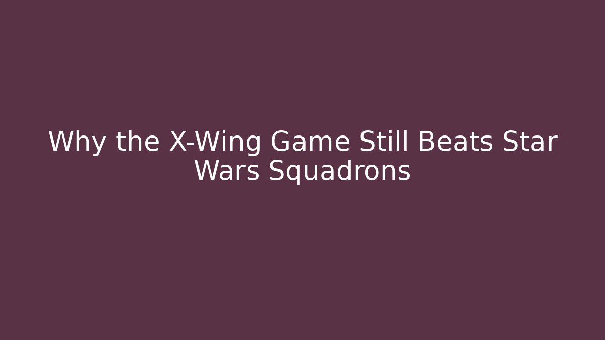 Why the X-Wing Game Still Beats Star Wars Squadrons